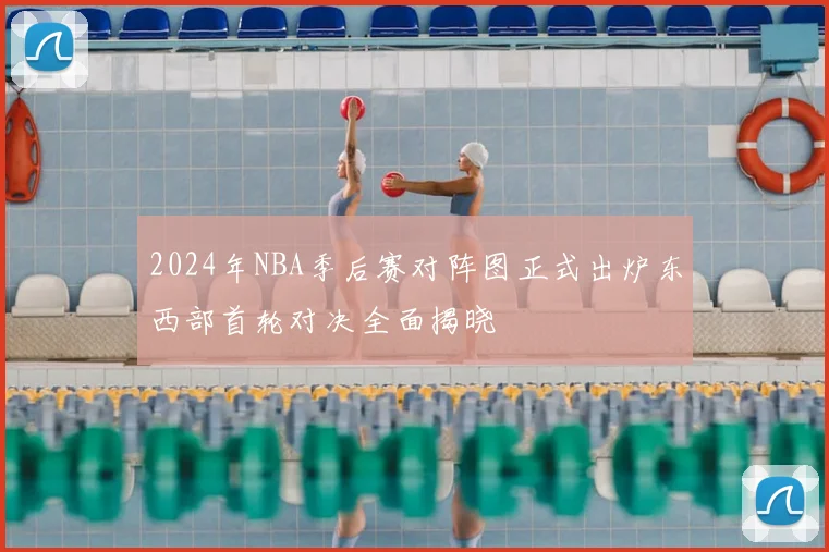 2024年NBA季后赛对阵图正式出炉东西部首轮对决全面揭晓