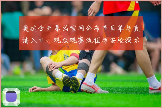 奥运会开幕式官网公布节目单与直播入口，观众观赛流程与安检提示