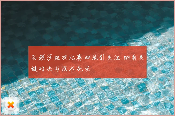 孙颖莎经典比赛回放引关注 细看关键对决与技术亮点