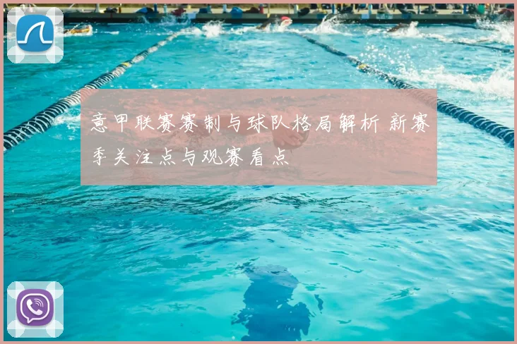 意甲联赛赛制与球队格局解析 新赛季关注点与观赛看点