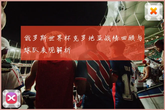 俄罗斯世界杯克罗地亚战绩回顾与球队表现解析