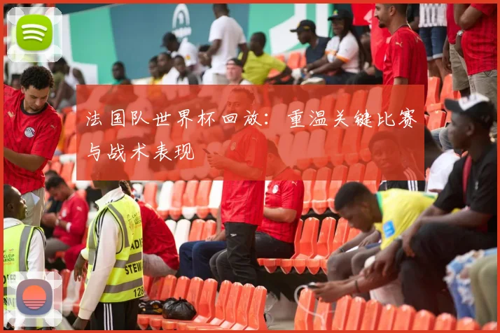法国队世界杯回放:重温关键比赛与战术表现