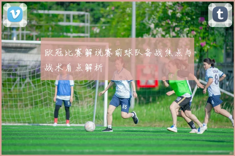 欧冠比赛解说赛前球队备战焦点与战术看点解析