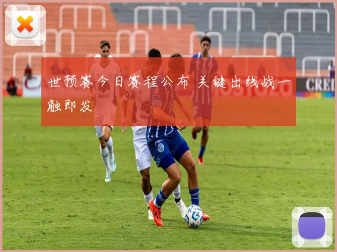世预赛今日赛程公布 关键出线战一触即发