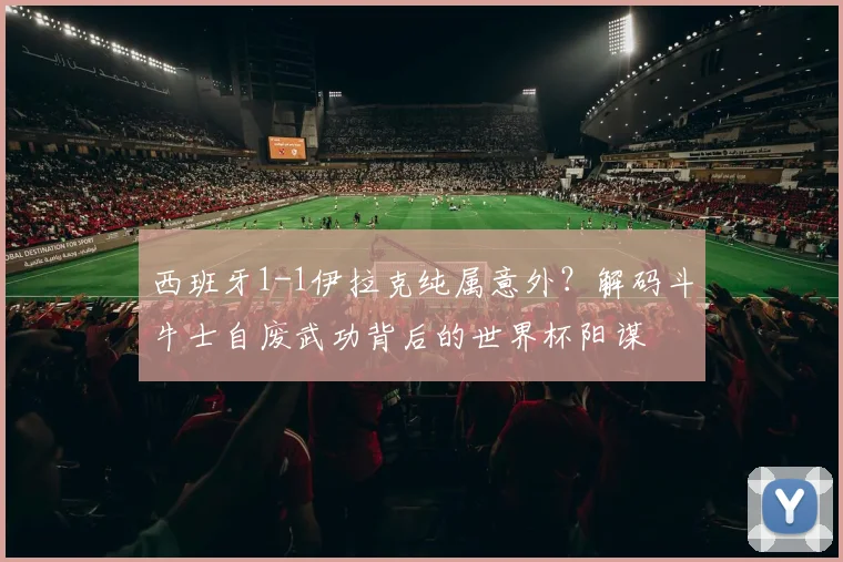 西班牙1-1伊拉克纯属意外?解码斗牛士自废武功背后的世界杯阳谋