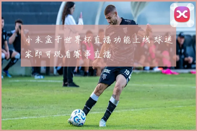 小米盒子世界杯直播功能上线 球迷家即可观看赛事直播