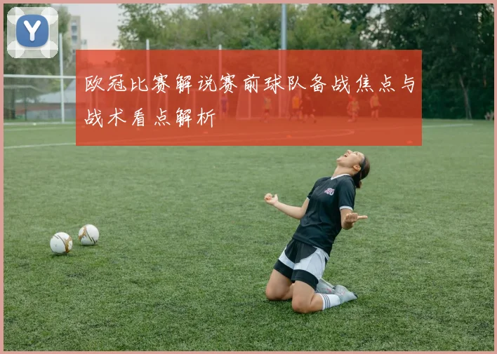 欧冠比赛解说赛前球队备战焦点与战术看点解析