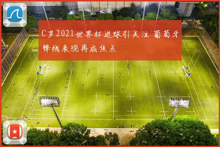 C罗2021世界杯进球引关注 葡萄牙锋线表现再成焦点
