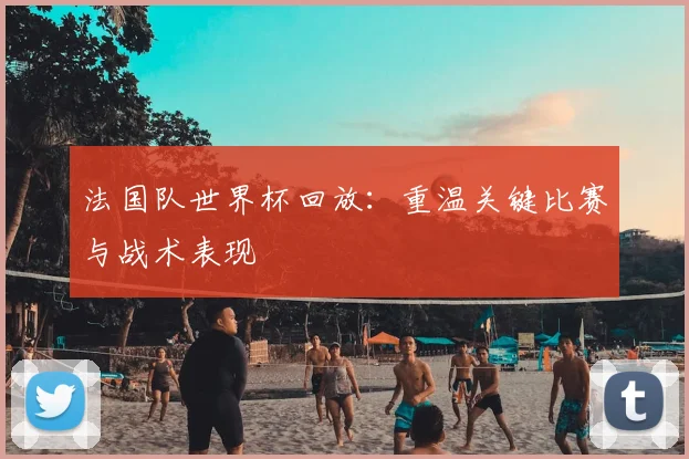 法国队世界杯回放:重温关键比赛与战术表现