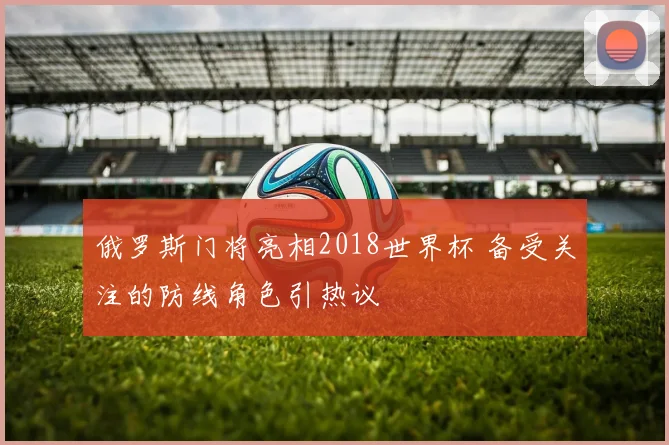 俄罗斯门将亮相2018世界杯 备受关注的防线角色引热议