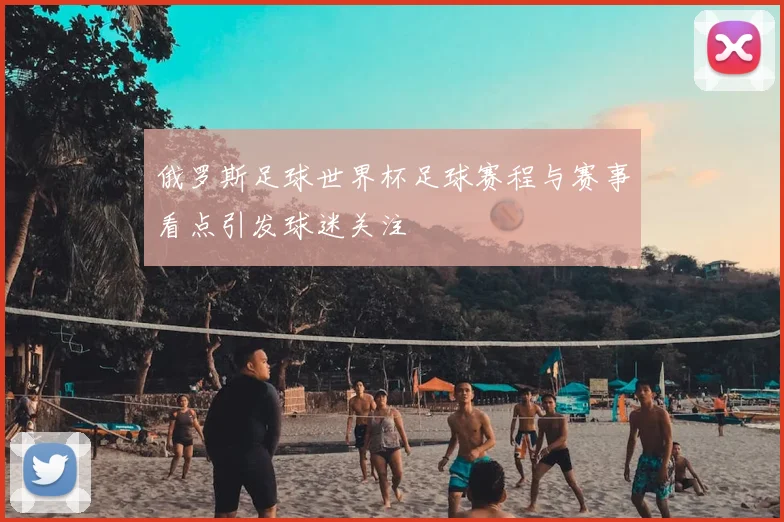 俄罗斯足球世界杯足球赛程与赛事看点引发球迷关注