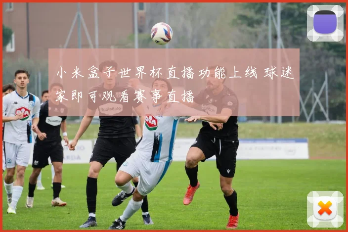 小米盒子世界杯直播功能上线 球迷家即可观看赛事直播